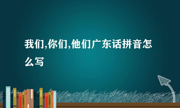 我们,你们,他们广东话拼音怎么写