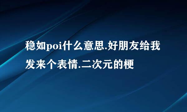 稳如poi什么意思.好朋友给我发来个表情.二次元的梗