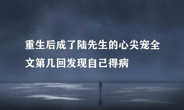 重生后成了陆先生的心尖宠全文第几回发现自己得病