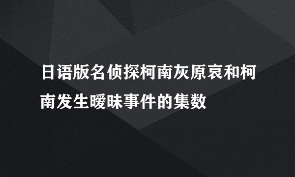 日语版名侦探柯南灰原哀和柯南发生暧昧事件的集数