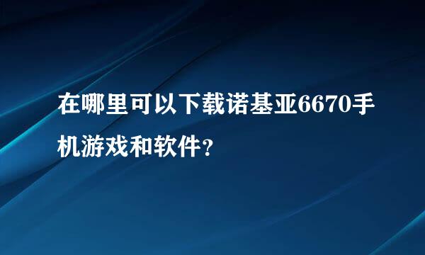 在哪里可以下载诺基亚6670手机游戏和软件？