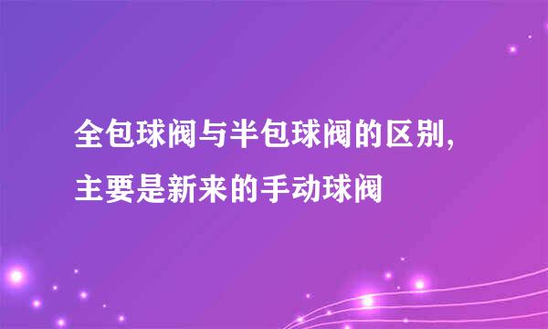 全包球阀与半包球阀的区别,主要是新来的手动球阀