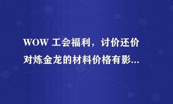 WOW 工会福利，讨价还价 对炼金龙的材料价格有影响吗？求知情认识解释!