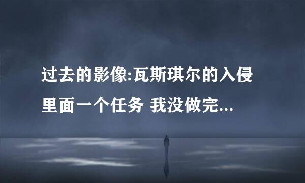 过去的影像:瓦斯琪尔的入侵 里面一个任务 我没做完 主要任务完成了 怎么回去做