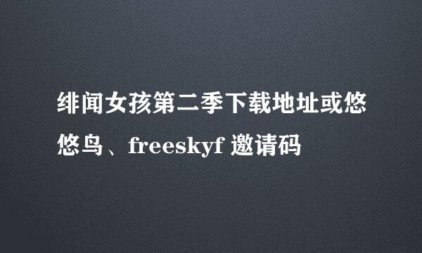 绯闻女孩第二季下载地址或悠悠鸟、freeskyf 邀请码