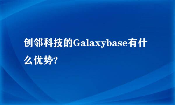 创邻科技的Galaxybase有什么优势?