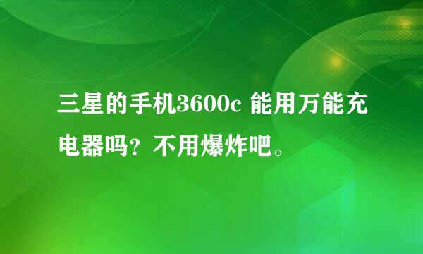 三星的手机3600c 能用万能充电器吗？不用爆炸吧。