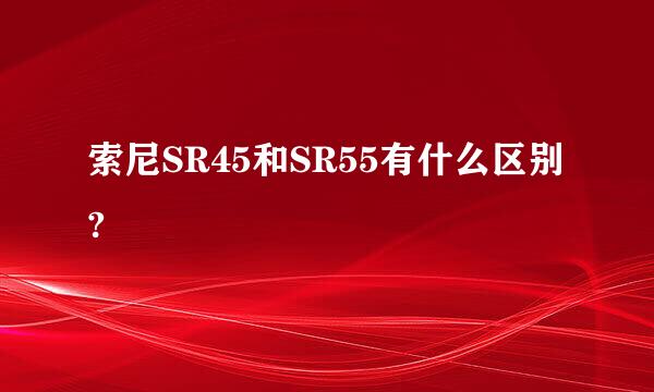 索尼SR45和SR55有什么区别?