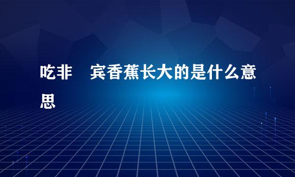 吃非侓宾香蕉长大的是什么意思