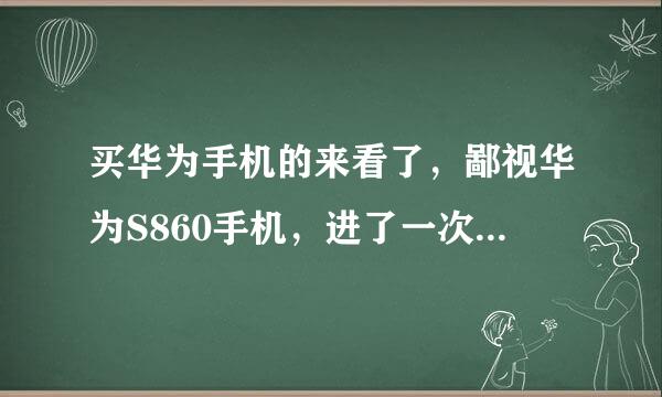 买华为手机的来看了，鄙视华为S860手机，进了一次水，去维修店告知手机修了不划算，售后差的要死。杭州的