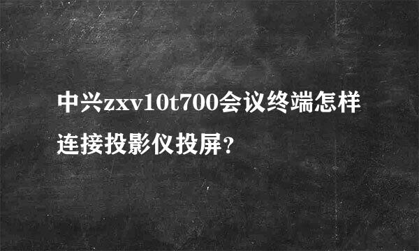 中兴zxv10t700会议终端怎样连接投影仪投屏？