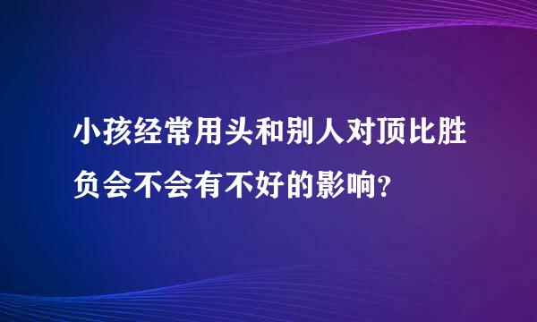 小孩经常用头和别人对顶比胜负会不会有不好的影响？