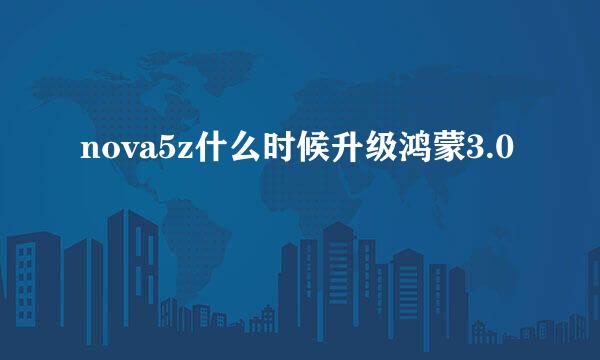 nova5z什么时候升级鸿蒙3.0