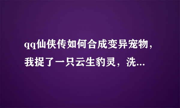 qq仙侠传如何合成变异宠物，我捉了一只云生豹灵，洗过了，我想合成变异的，请问，怎么弄，失败之后会没么