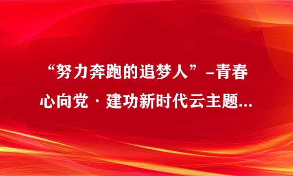 “努力奔跑的追梦人”-青春心向党·建功新时代云主题团队日活动观后感？