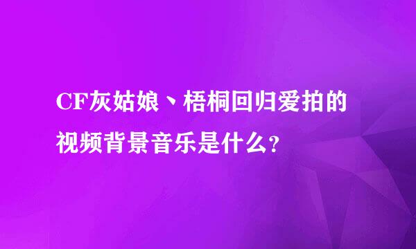 CF灰姑娘丶梧桐回归爱拍的视频背景音乐是什么？