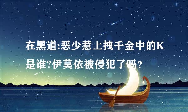 在黑道:恶少惹上拽千金中的K是谁?伊莫依被侵犯了吗？