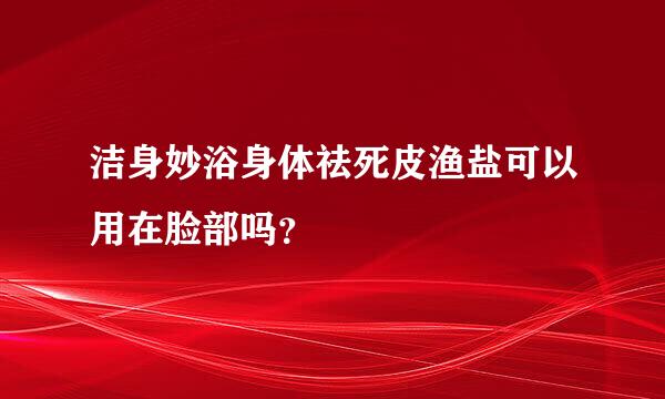 洁身妙浴身体祛死皮渔盐可以用在脸部吗？