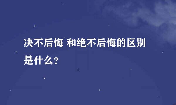 决不后悔 和绝不后悔的区别是什么？