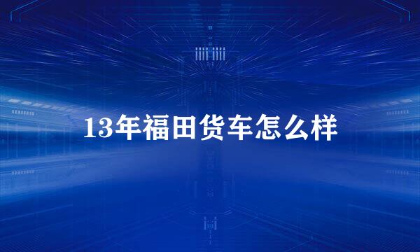 13年福田货车怎么样