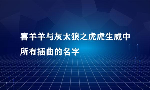 喜羊羊与灰太狼之虎虎生威中所有插曲的名字