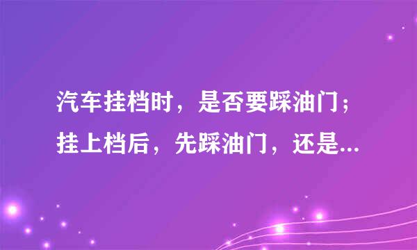 汽车挂档时，是否要踩油门；挂上档后，先踩油门，还是先抬离合，总之，正确的操作是什么？