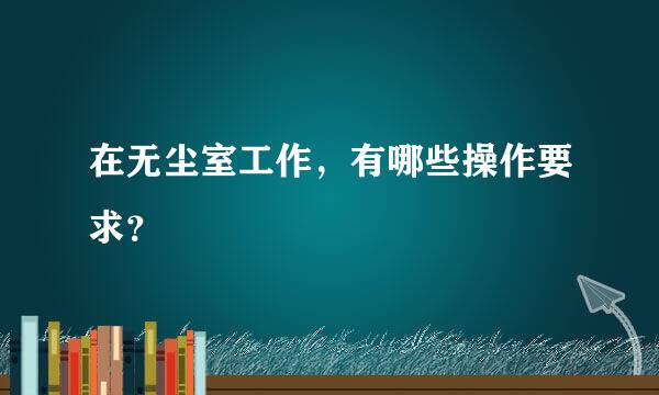 在无尘室工作，有哪些操作要求？