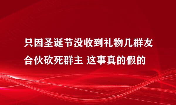 只因圣诞节没收到礼物几群友合伙砍死群主 这事真的假的