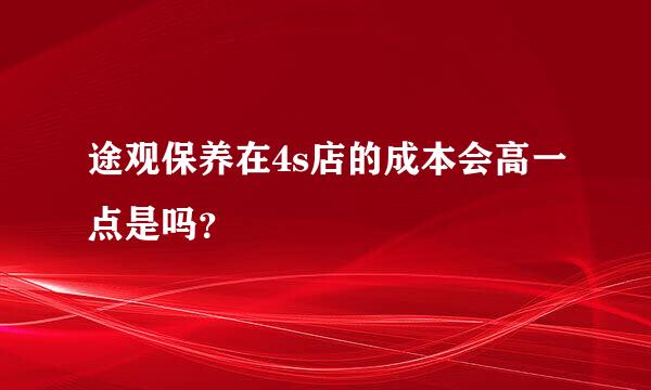 途观保养在4s店的成本会高一点是吗？