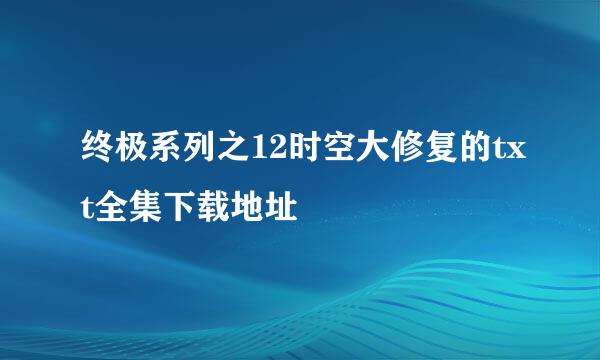 终极系列之12时空大修复的txt全集下载地址