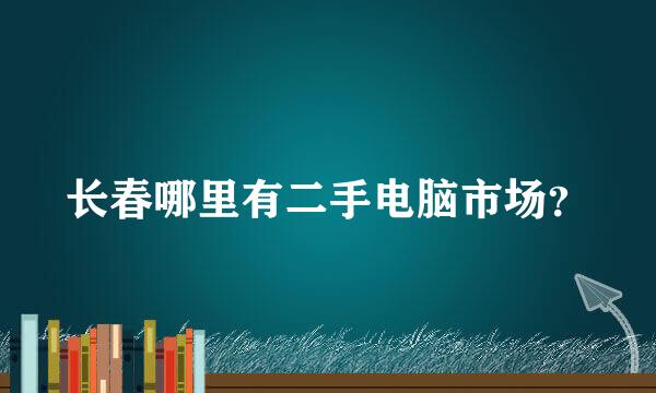 长春哪里有二手电脑市场？