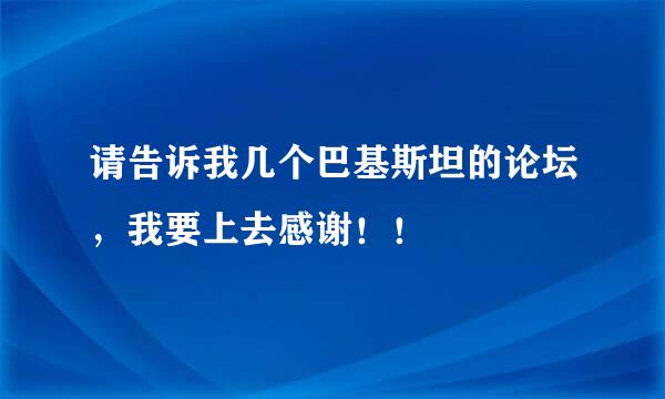 请告诉我几个巴基斯坦的论坛，我要上去感谢！！