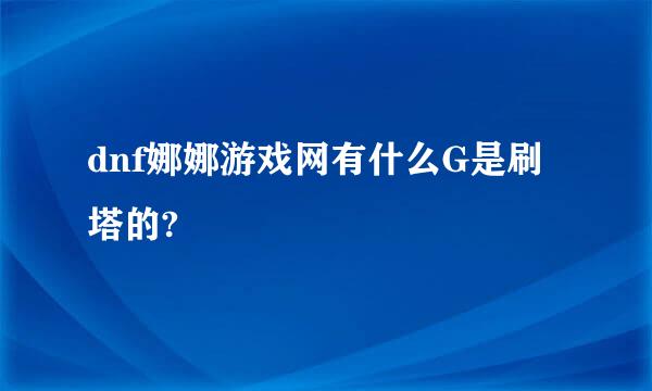 dnf娜娜游戏网有什么G是刷塔的?