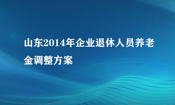 山东2014年企业退休人员养老金调整方案