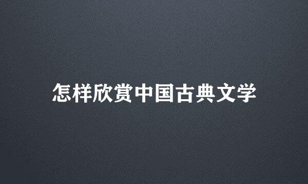 怎样欣赏中国古典文学