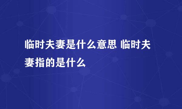 临时夫妻是什么意思 临时夫妻指的是什么