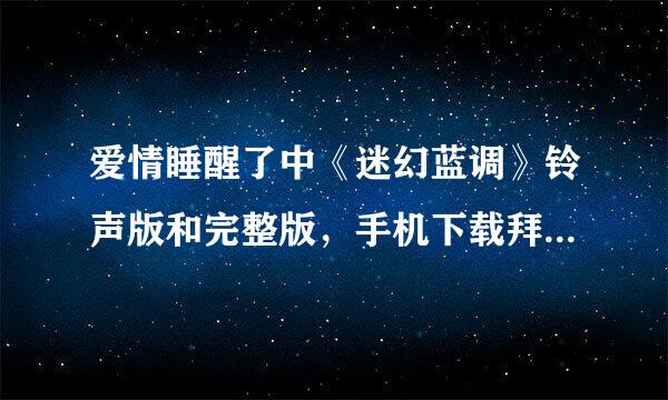 爱情睡醒了中《迷幻蓝调》铃声版和完整版，手机下载拜托各位了 3Q