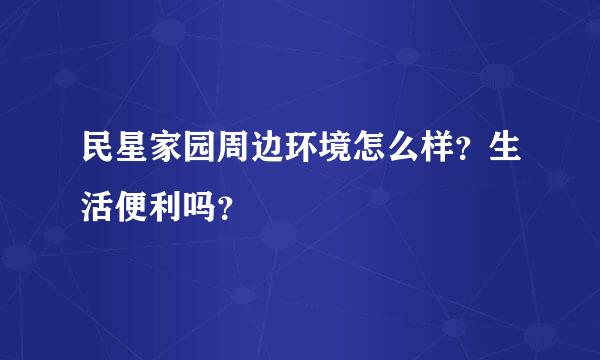 民星家园周边环境怎么样？生活便利吗？