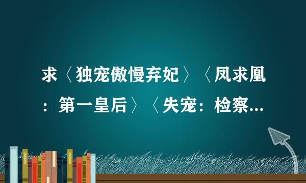 求〈独宠傲慢弃妃〉〈凤求凰：第一皇后〉〈失宠：检察官皇后〉〈清梦奇缘：古代皇宫，现代皇后〉电子书，