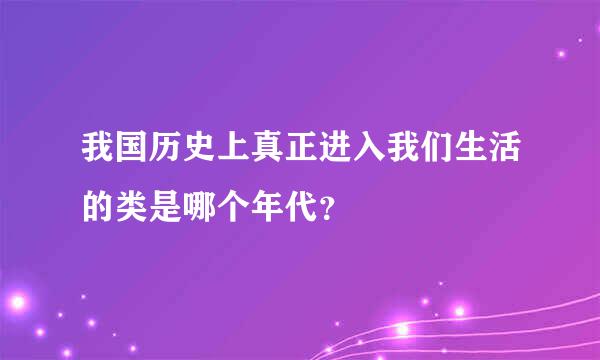 我国历史上真正进入我们生活的类是哪个年代？