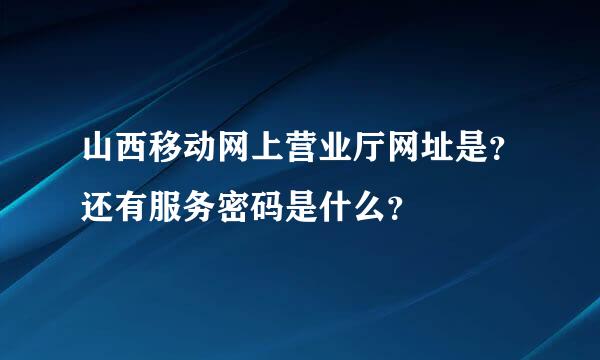 山西移动网上营业厅网址是？还有服务密码是什么？