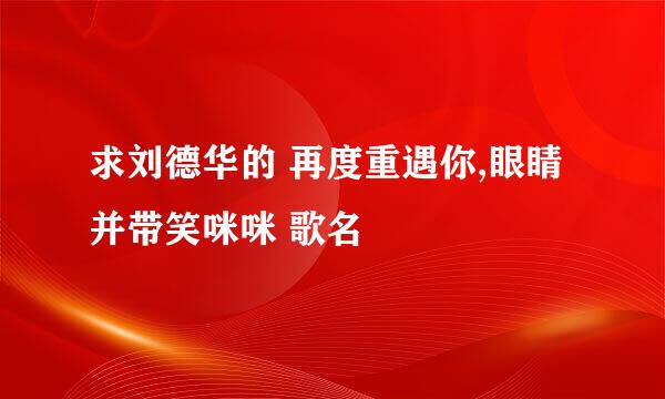 求刘德华的 再度重遇你,眼睛并带笑咪咪 歌名