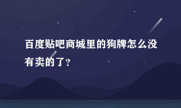 百度贴吧商城里的狗牌怎么没有卖的了？