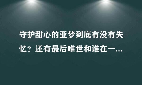 守护甜心的亚梦到底有没有失忆？还有最后唯世和谁在一起？要准确不要凭空想象的