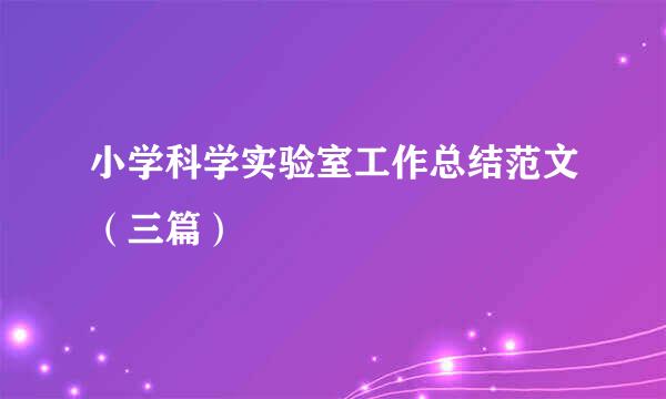 小学科学实验室工作总结范文（三篇）