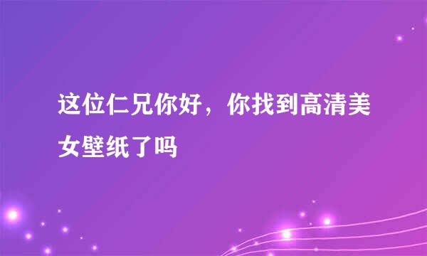 这位仁兄你好，你找到高清美女壁纸了吗