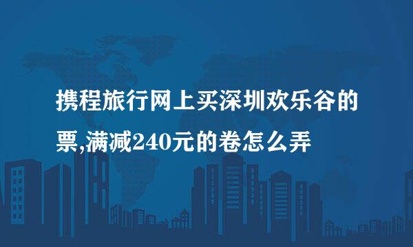 携程旅行网上买深圳欢乐谷的票,满减240元的卷怎么弄