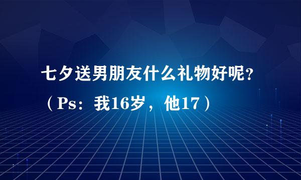 七夕送男朋友什么礼物好呢？（Ps：我16岁，他17）