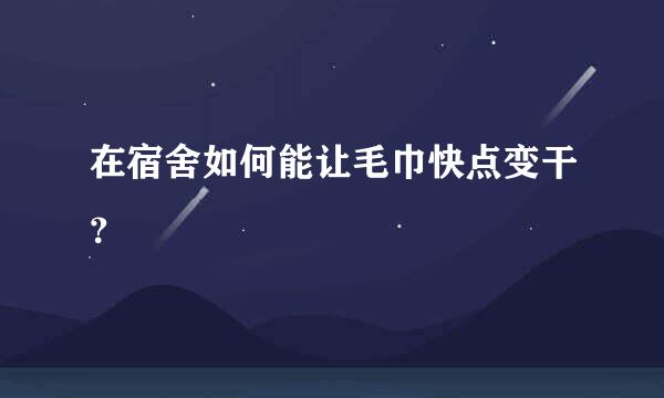 在宿舍如何能让毛巾快点变干？