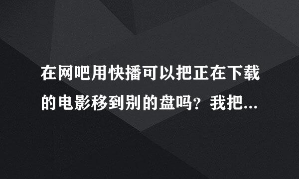 在网吧用快播可以把正在下载的电影移到别的盘吗？我把所以的分都给了，知道的认真帮下。谢谢。